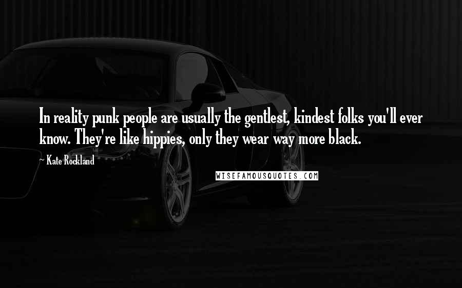 Kate Rockland Quotes: In reality punk people are usually the gentlest, kindest folks you'll ever know. They're like hippies, only they wear way more black.
