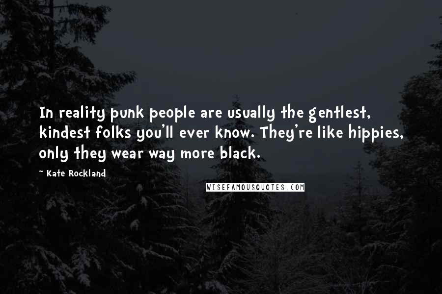 Kate Rockland Quotes: In reality punk people are usually the gentlest, kindest folks you'll ever know. They're like hippies, only they wear way more black.