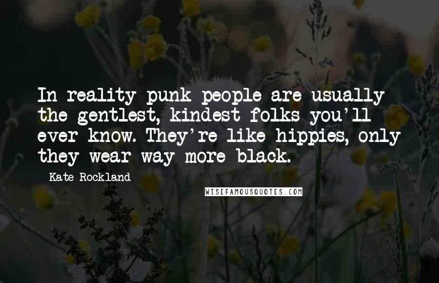 Kate Rockland Quotes: In reality punk people are usually the gentlest, kindest folks you'll ever know. They're like hippies, only they wear way more black.