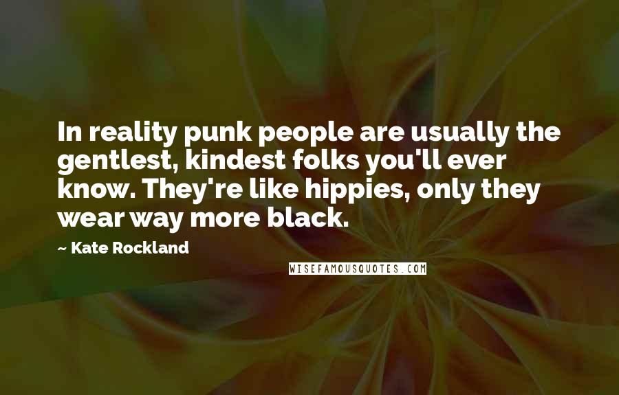 Kate Rockland Quotes: In reality punk people are usually the gentlest, kindest folks you'll ever know. They're like hippies, only they wear way more black.