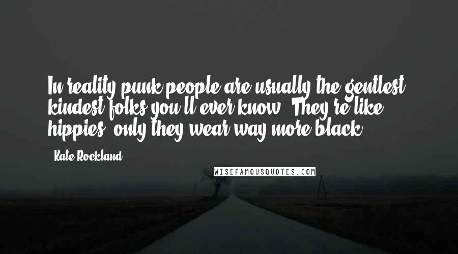 Kate Rockland Quotes: In reality punk people are usually the gentlest, kindest folks you'll ever know. They're like hippies, only they wear way more black.