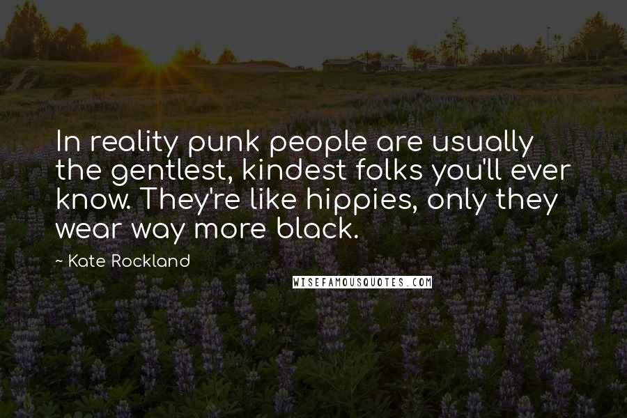 Kate Rockland Quotes: In reality punk people are usually the gentlest, kindest folks you'll ever know. They're like hippies, only they wear way more black.