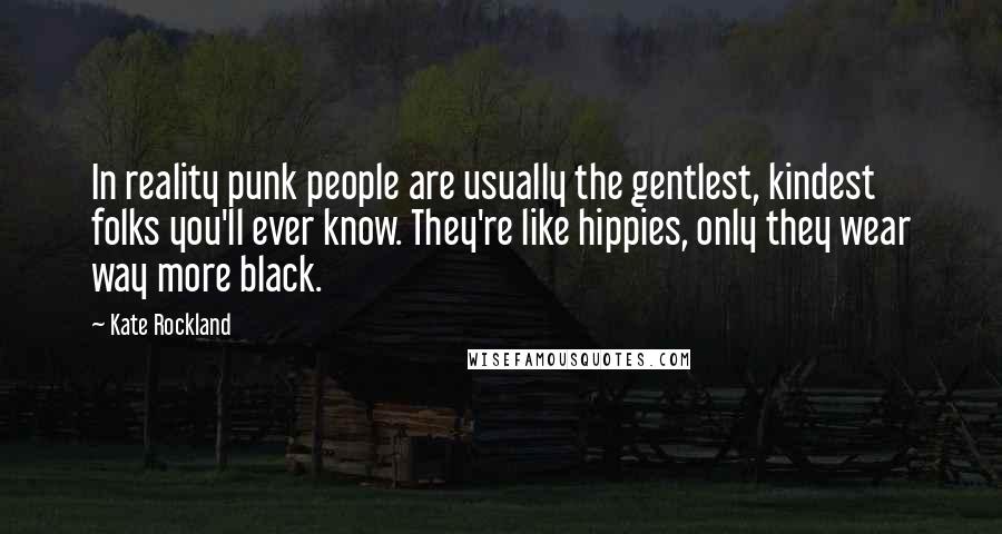 Kate Rockland Quotes: In reality punk people are usually the gentlest, kindest folks you'll ever know. They're like hippies, only they wear way more black.