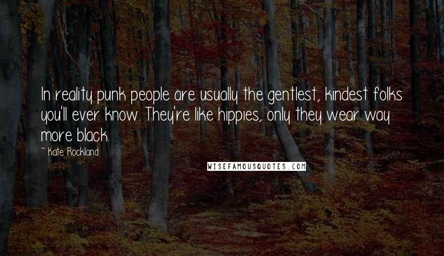 Kate Rockland Quotes: In reality punk people are usually the gentlest, kindest folks you'll ever know. They're like hippies, only they wear way more black.