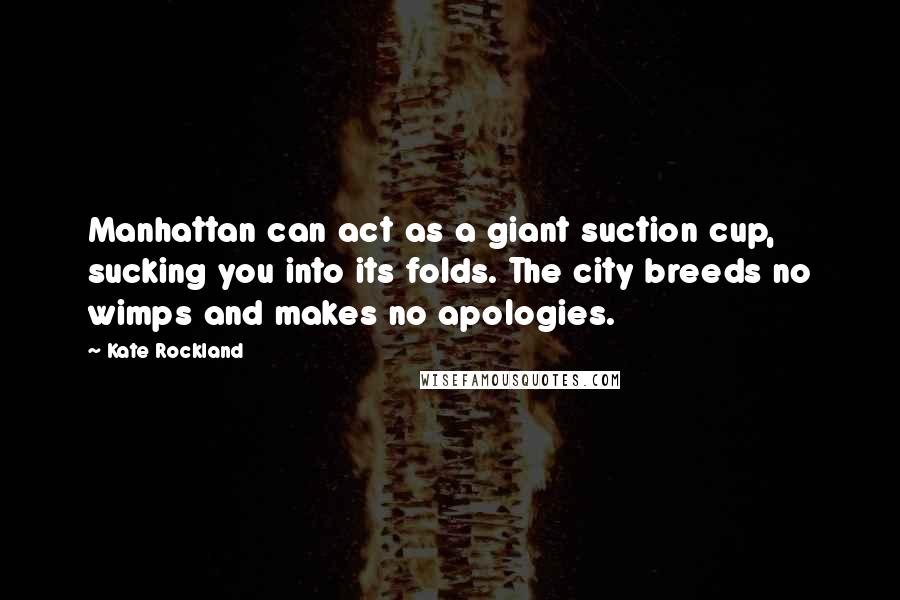 Kate Rockland Quotes: Manhattan can act as a giant suction cup, sucking you into its folds. The city breeds no wimps and makes no apologies.