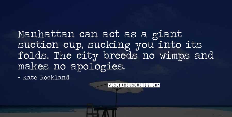 Kate Rockland Quotes: Manhattan can act as a giant suction cup, sucking you into its folds. The city breeds no wimps and makes no apologies.