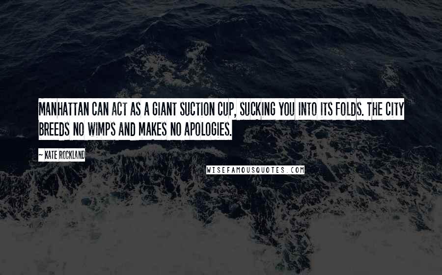 Kate Rockland Quotes: Manhattan can act as a giant suction cup, sucking you into its folds. The city breeds no wimps and makes no apologies.