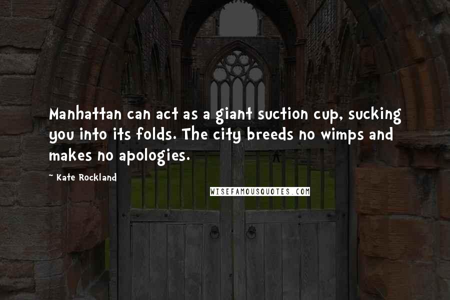 Kate Rockland Quotes: Manhattan can act as a giant suction cup, sucking you into its folds. The city breeds no wimps and makes no apologies.