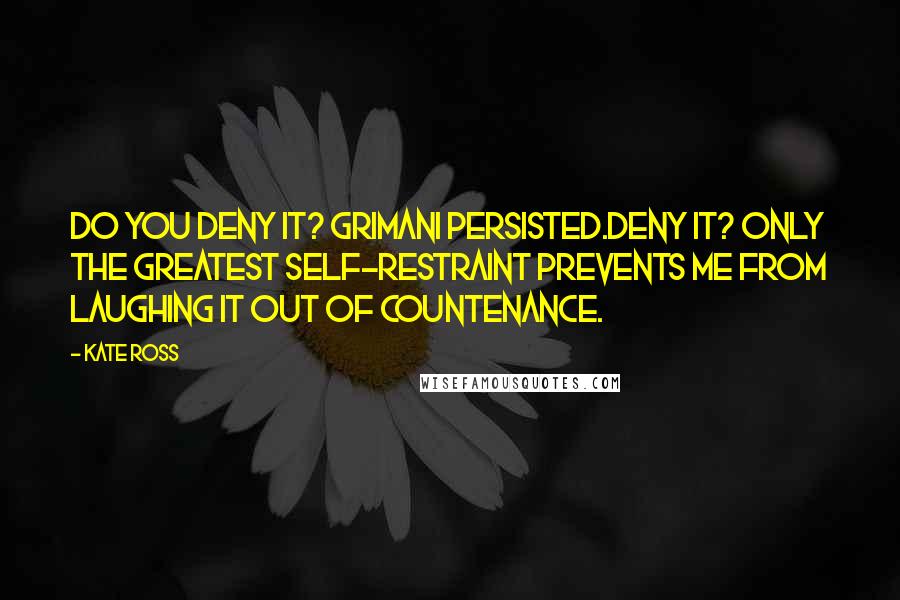 Kate Ross Quotes: Do you deny it? Grimani persisted.Deny it? Only the greatest self-restraint prevents me from laughing it out of countenance.