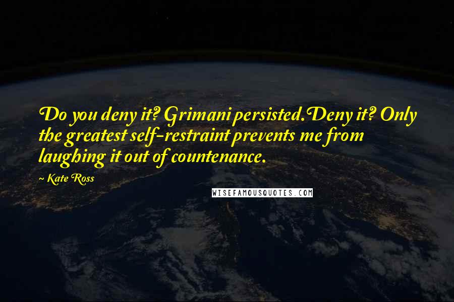 Kate Ross Quotes: Do you deny it? Grimani persisted.Deny it? Only the greatest self-restraint prevents me from laughing it out of countenance.