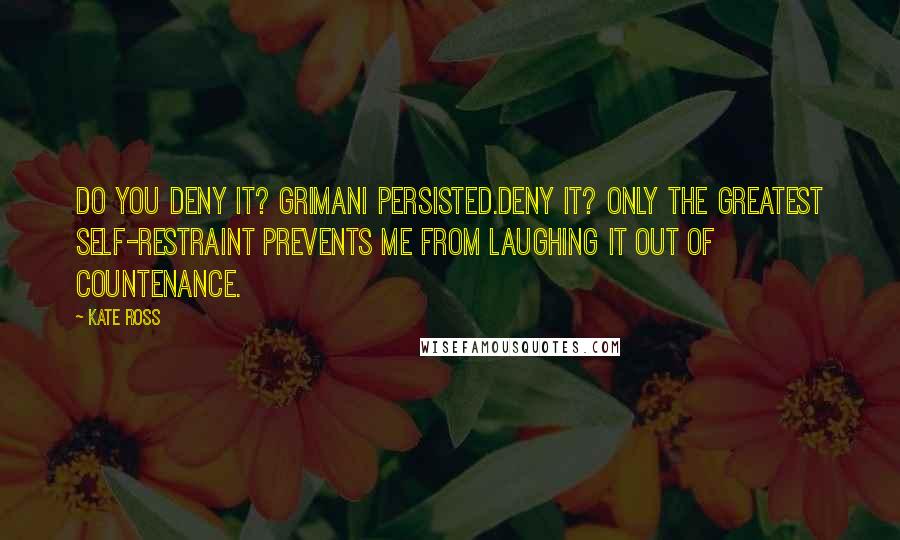 Kate Ross Quotes: Do you deny it? Grimani persisted.Deny it? Only the greatest self-restraint prevents me from laughing it out of countenance.