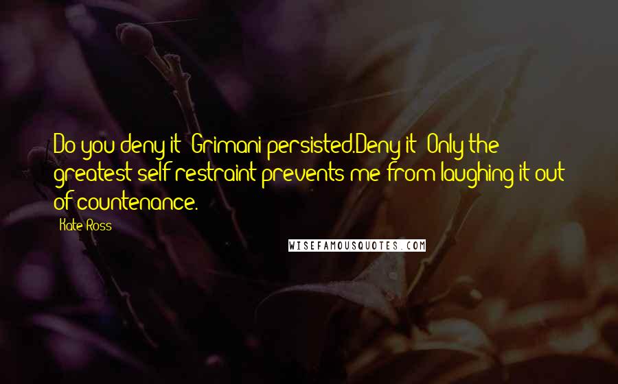 Kate Ross Quotes: Do you deny it? Grimani persisted.Deny it? Only the greatest self-restraint prevents me from laughing it out of countenance.