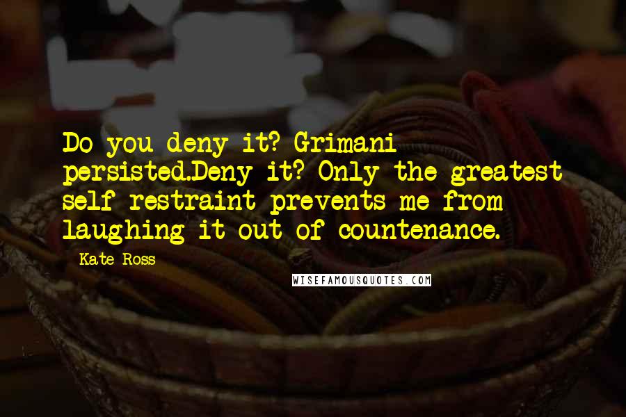 Kate Ross Quotes: Do you deny it? Grimani persisted.Deny it? Only the greatest self-restraint prevents me from laughing it out of countenance.