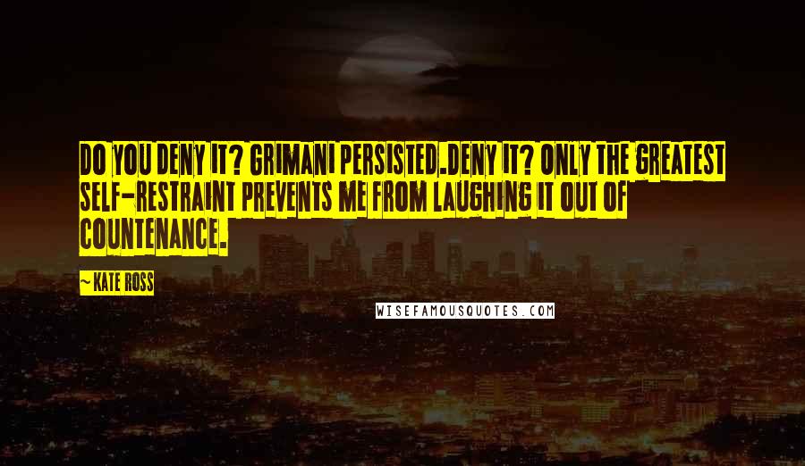Kate Ross Quotes: Do you deny it? Grimani persisted.Deny it? Only the greatest self-restraint prevents me from laughing it out of countenance.