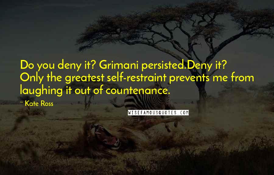 Kate Ross Quotes: Do you deny it? Grimani persisted.Deny it? Only the greatest self-restraint prevents me from laughing it out of countenance.