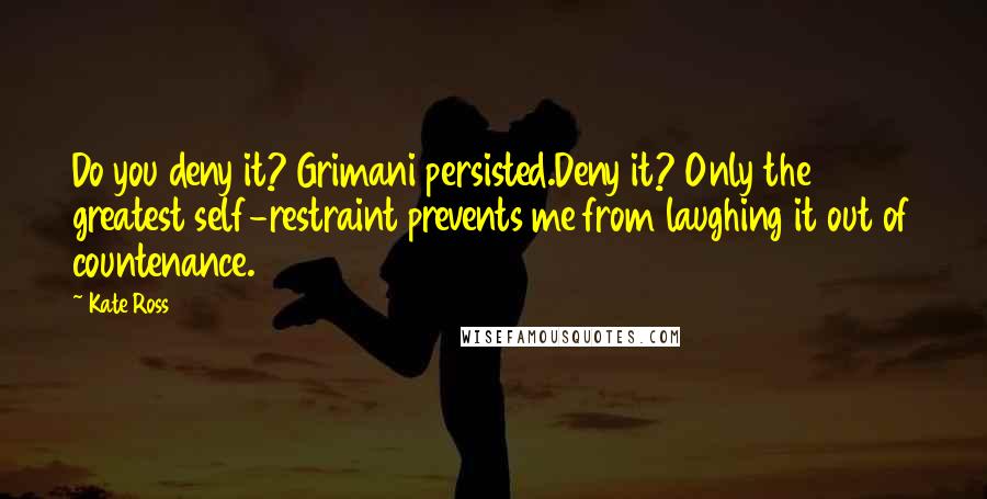 Kate Ross Quotes: Do you deny it? Grimani persisted.Deny it? Only the greatest self-restraint prevents me from laughing it out of countenance.