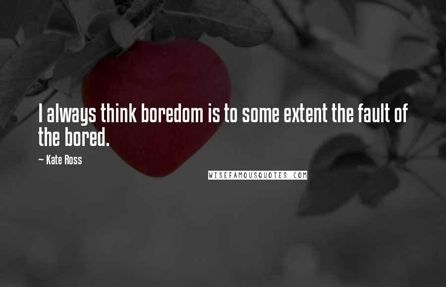 Kate Ross Quotes: I always think boredom is to some extent the fault of the bored.