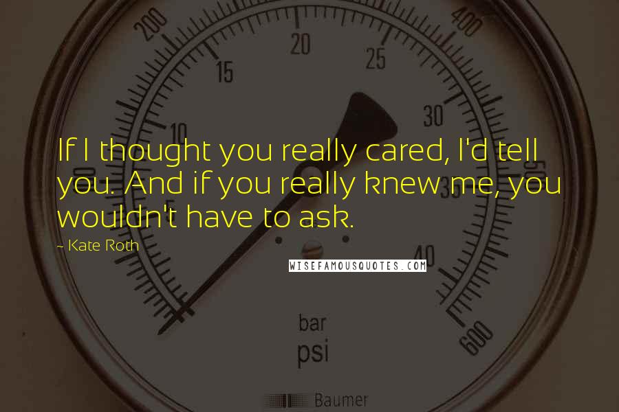 Kate Roth Quotes: If I thought you really cared, I'd tell you. And if you really knew me, you wouldn't have to ask.