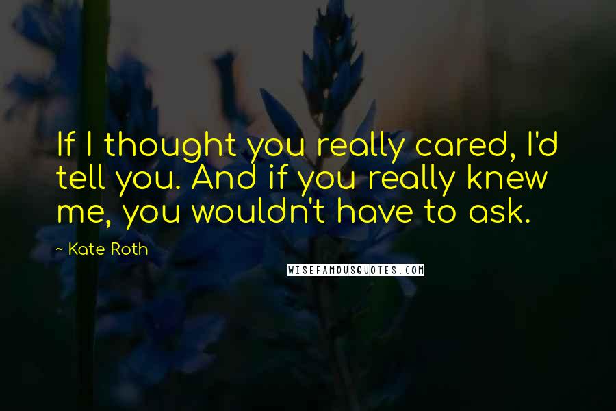 Kate Roth Quotes: If I thought you really cared, I'd tell you. And if you really knew me, you wouldn't have to ask.