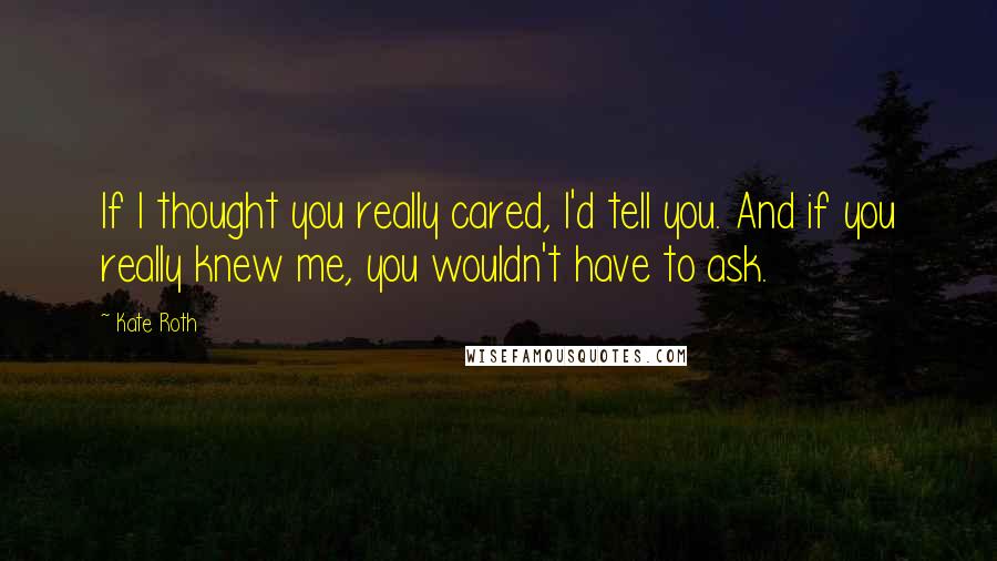 Kate Roth Quotes: If I thought you really cared, I'd tell you. And if you really knew me, you wouldn't have to ask.