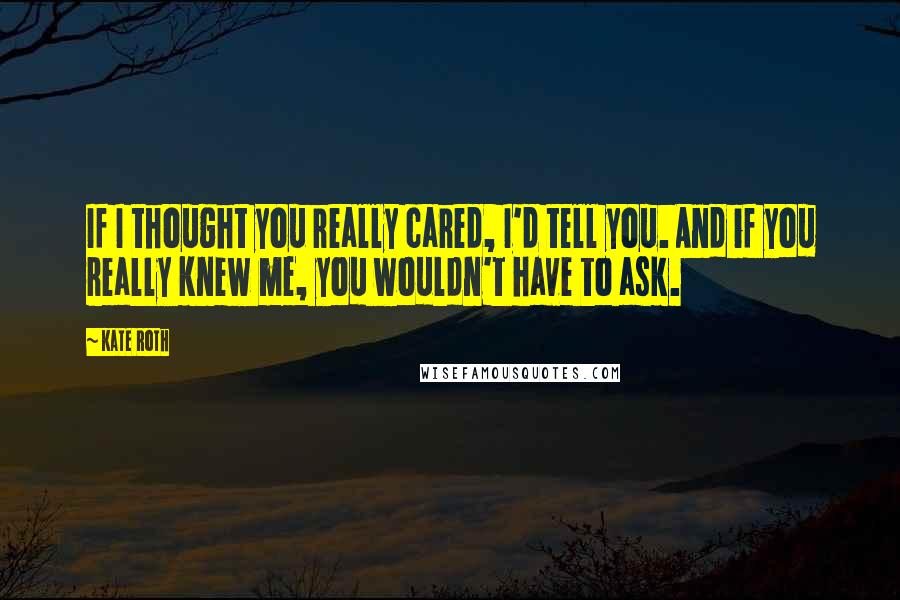 Kate Roth Quotes: If I thought you really cared, I'd tell you. And if you really knew me, you wouldn't have to ask.