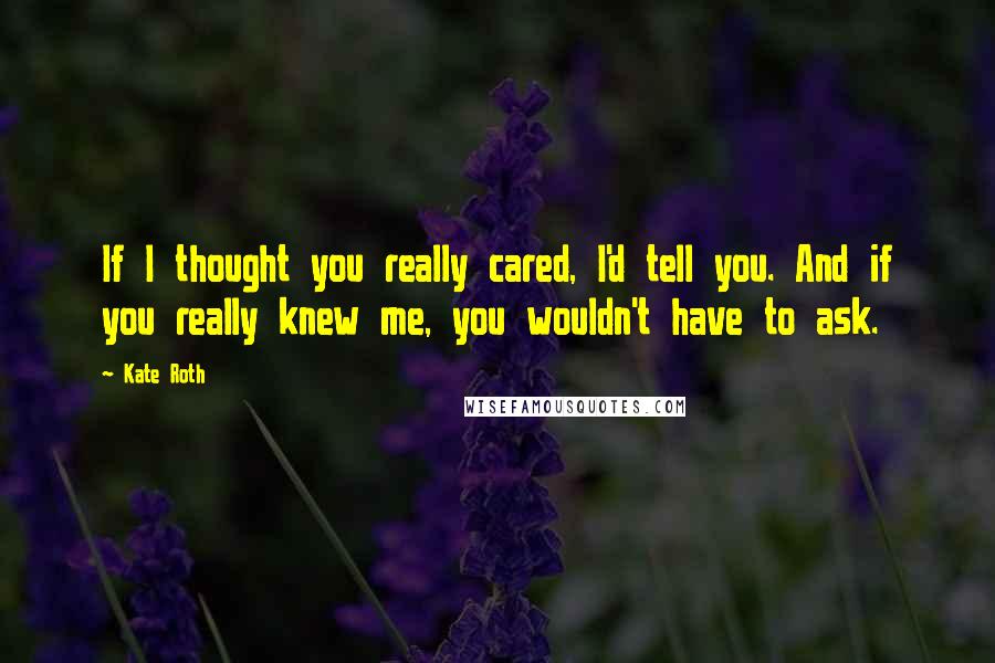 Kate Roth Quotes: If I thought you really cared, I'd tell you. And if you really knew me, you wouldn't have to ask.