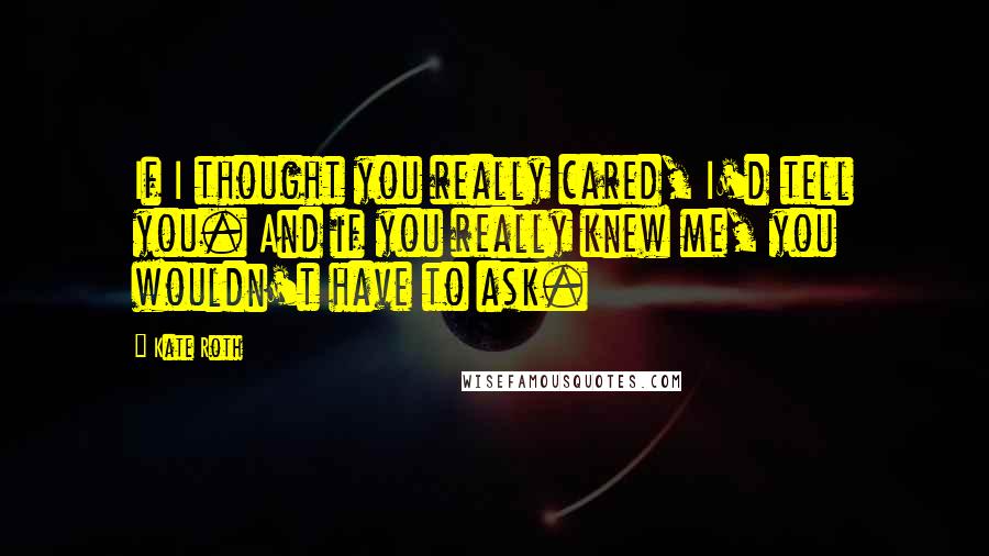 Kate Roth Quotes: If I thought you really cared, I'd tell you. And if you really knew me, you wouldn't have to ask.