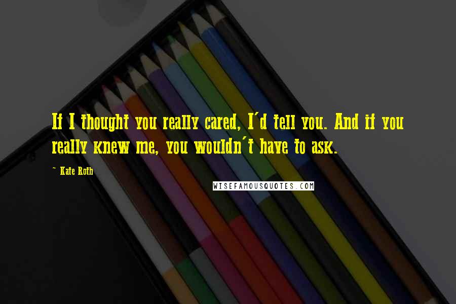 Kate Roth Quotes: If I thought you really cared, I'd tell you. And if you really knew me, you wouldn't have to ask.