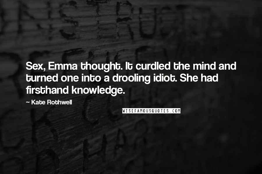 Kate Rothwell Quotes: Sex, Emma thought. It curdled the mind and turned one into a drooling idiot. She had firsthand knowledge.