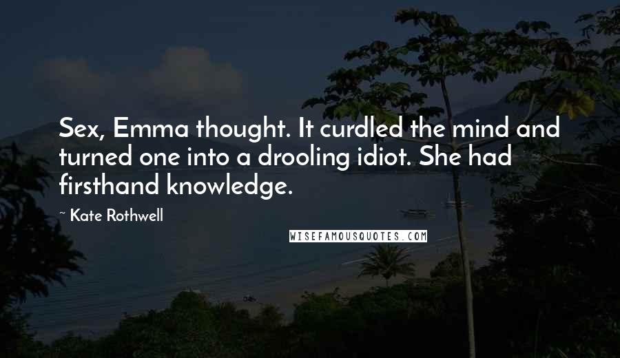 Kate Rothwell Quotes: Sex, Emma thought. It curdled the mind and turned one into a drooling idiot. She had firsthand knowledge.