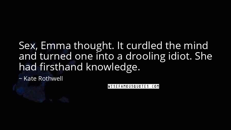 Kate Rothwell Quotes: Sex, Emma thought. It curdled the mind and turned one into a drooling idiot. She had firsthand knowledge.