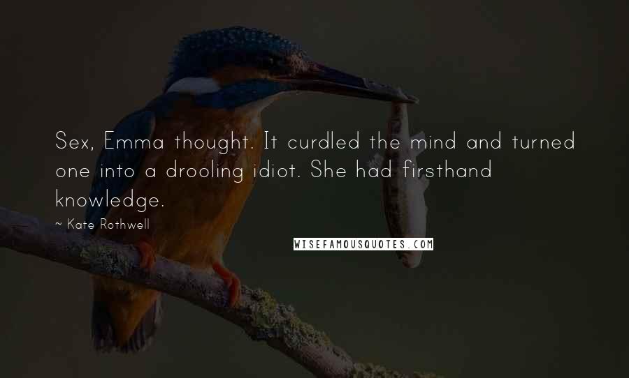 Kate Rothwell Quotes: Sex, Emma thought. It curdled the mind and turned one into a drooling idiot. She had firsthand knowledge.