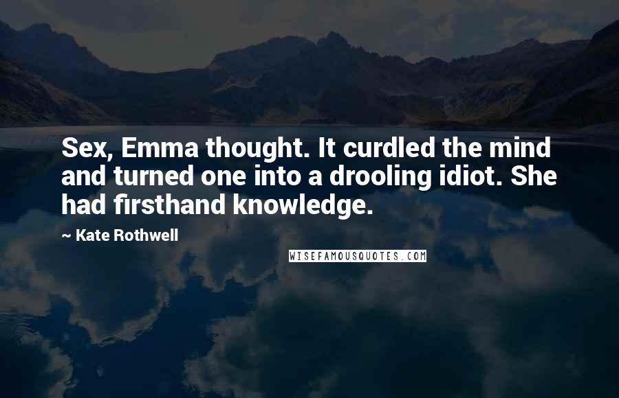 Kate Rothwell Quotes: Sex, Emma thought. It curdled the mind and turned one into a drooling idiot. She had firsthand knowledge.