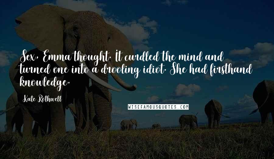 Kate Rothwell Quotes: Sex, Emma thought. It curdled the mind and turned one into a drooling idiot. She had firsthand knowledge.