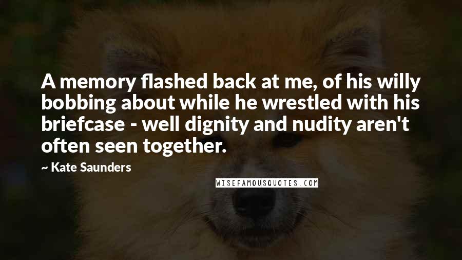 Kate Saunders Quotes: A memory flashed back at me, of his willy bobbing about while he wrestled with his briefcase - well dignity and nudity aren't often seen together.