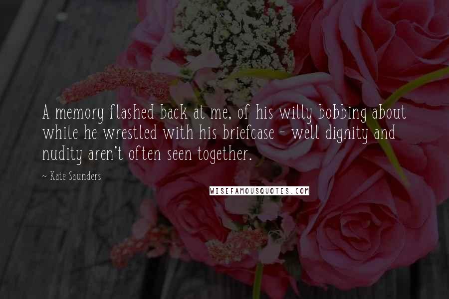 Kate Saunders Quotes: A memory flashed back at me, of his willy bobbing about while he wrestled with his briefcase - well dignity and nudity aren't often seen together.