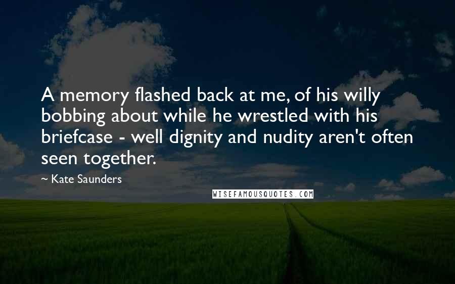 Kate Saunders Quotes: A memory flashed back at me, of his willy bobbing about while he wrestled with his briefcase - well dignity and nudity aren't often seen together.