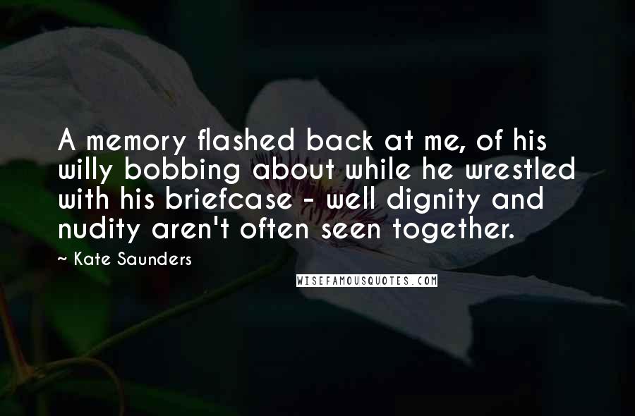 Kate Saunders Quotes: A memory flashed back at me, of his willy bobbing about while he wrestled with his briefcase - well dignity and nudity aren't often seen together.