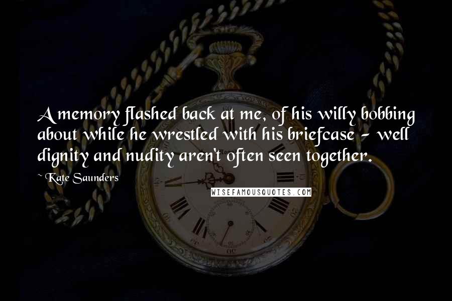 Kate Saunders Quotes: A memory flashed back at me, of his willy bobbing about while he wrestled with his briefcase - well dignity and nudity aren't often seen together.