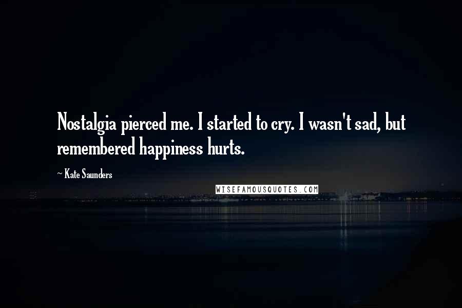 Kate Saunders Quotes: Nostalgia pierced me. I started to cry. I wasn't sad, but remembered happiness hurts.