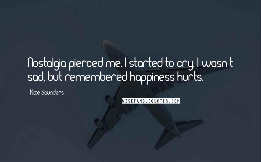 Kate Saunders Quotes: Nostalgia pierced me. I started to cry. I wasn't sad, but remembered happiness hurts.