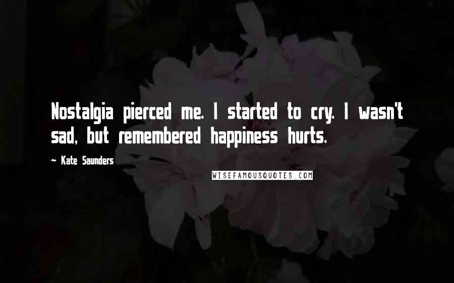 Kate Saunders Quotes: Nostalgia pierced me. I started to cry. I wasn't sad, but remembered happiness hurts.