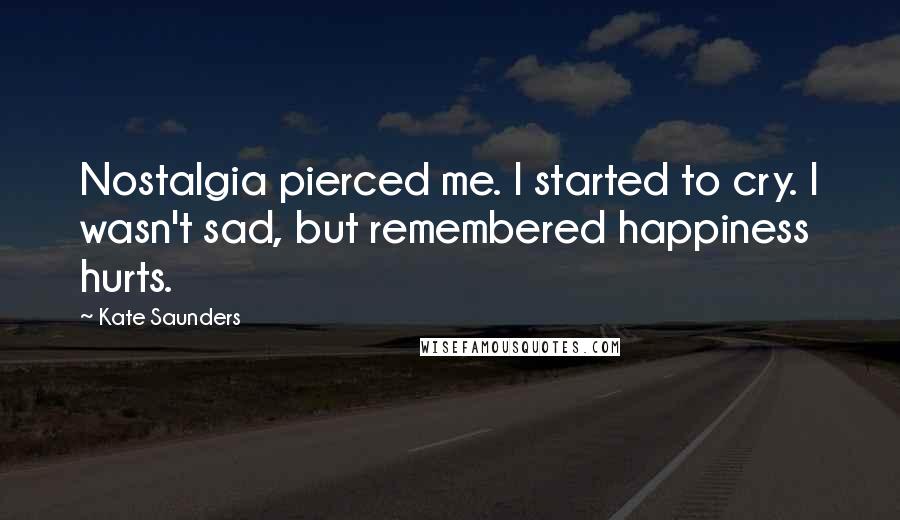 Kate Saunders Quotes: Nostalgia pierced me. I started to cry. I wasn't sad, but remembered happiness hurts.