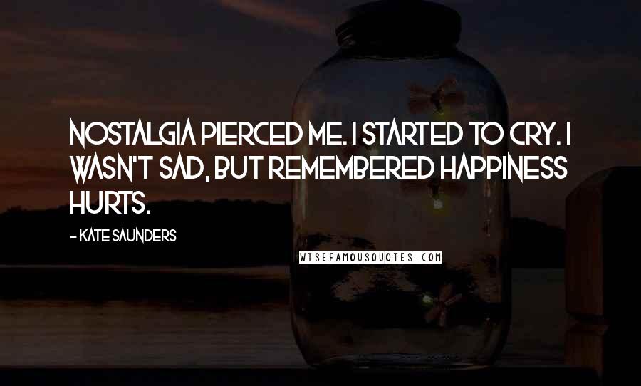 Kate Saunders Quotes: Nostalgia pierced me. I started to cry. I wasn't sad, but remembered happiness hurts.