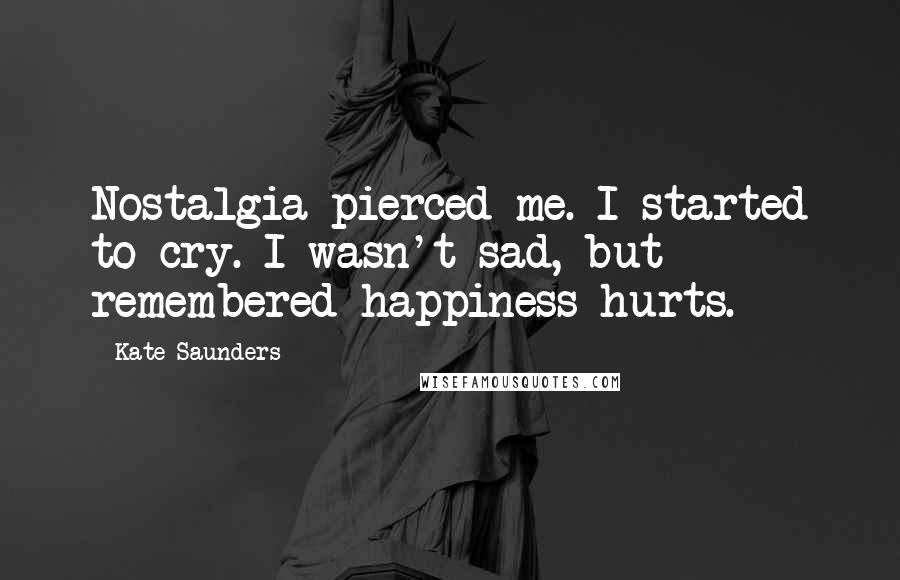 Kate Saunders Quotes: Nostalgia pierced me. I started to cry. I wasn't sad, but remembered happiness hurts.