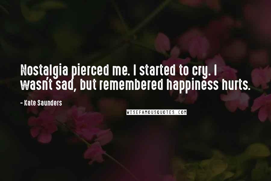 Kate Saunders Quotes: Nostalgia pierced me. I started to cry. I wasn't sad, but remembered happiness hurts.