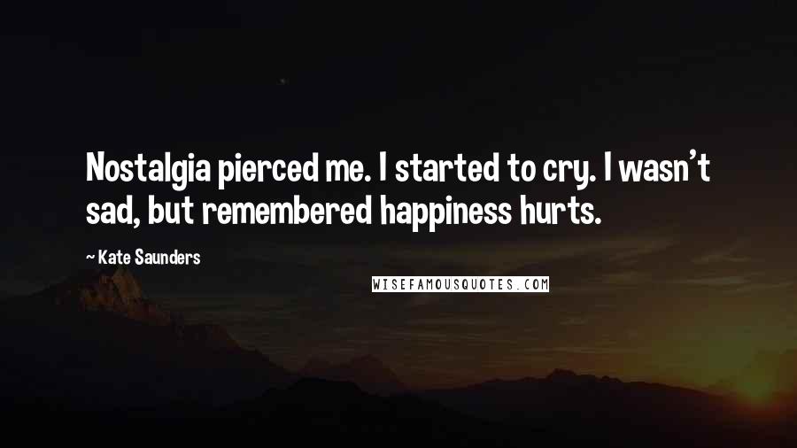 Kate Saunders Quotes: Nostalgia pierced me. I started to cry. I wasn't sad, but remembered happiness hurts.