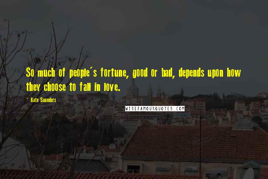 Kate Saunders Quotes: So much of people's fortune, good or bad, depends upon how they choose to fall in love.