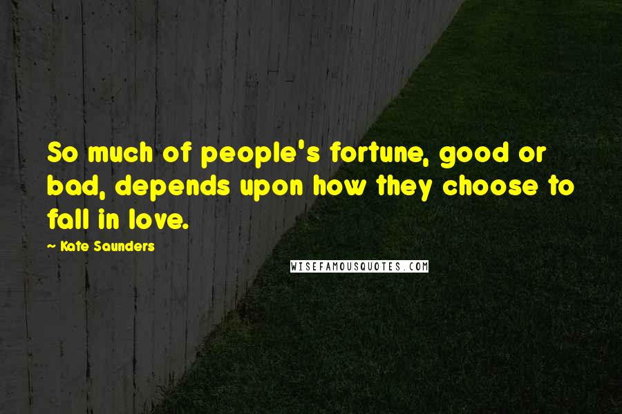 Kate Saunders Quotes: So much of people's fortune, good or bad, depends upon how they choose to fall in love.