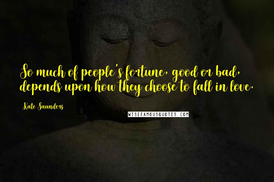 Kate Saunders Quotes: So much of people's fortune, good or bad, depends upon how they choose to fall in love.